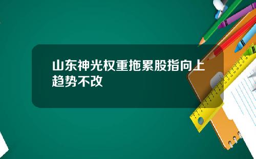 山东神光权重拖累股指向上趋势不改