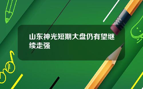 山东神光短期大盘仍有望继续走强