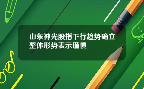 山东神光股指下行趋势确立整体形势表示谨慎