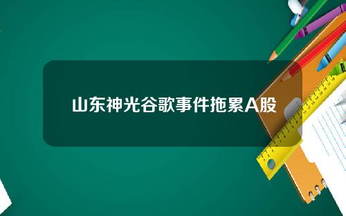 山东神光谷歌事件拖累A股