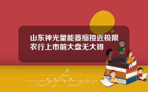 山东神光量能萎缩接近极限农行上市前大盘无大碍