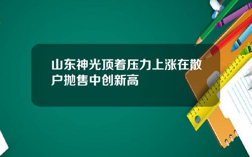 山东神光顶着压力上涨在散户抛售中创新高
