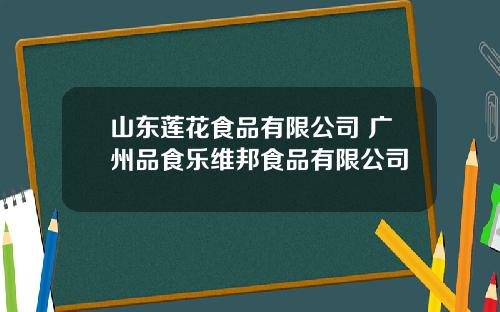 山东莲花食品有限公司 广州品食乐维邦食品有限公司