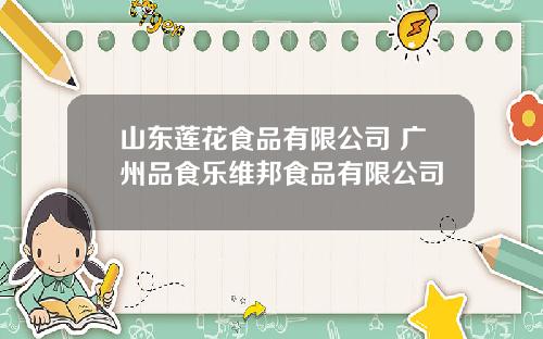 山东莲花食品有限公司 广州品食乐维邦食品有限公司