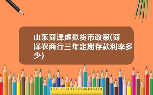 山东菏泽虚拟货币政策(菏泽农商行三年定期存款利率多少)