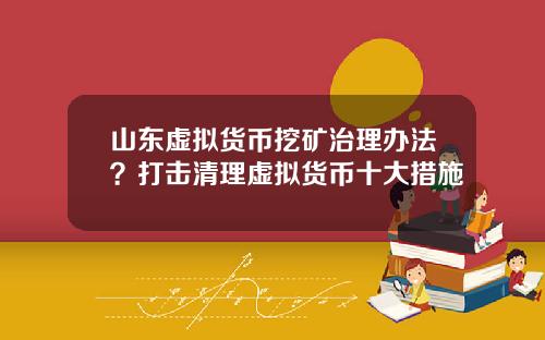 山东虚拟货币挖矿治理办法？打击清理虚拟货币十大措施