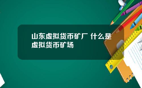 山东虚拟货币矿厂 什么是虚拟货币矿场