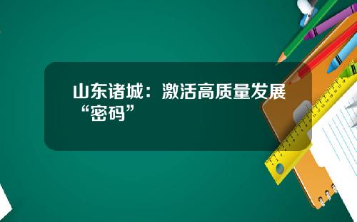 山东诸城:激活高质量发展“密码”