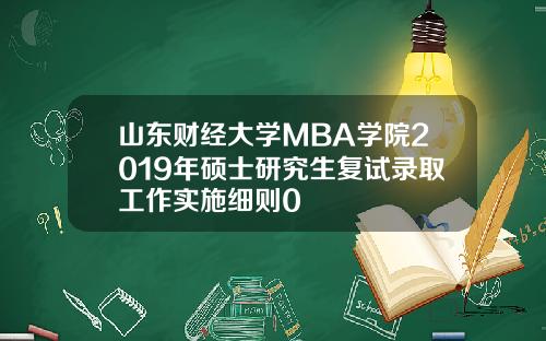山东财经大学MBA学院2019年硕士研究生复试录取工作实施细则0