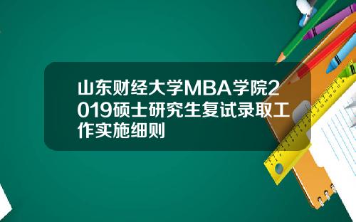 山东财经大学MBA学院2019硕士研究生复试录取工作实施细则