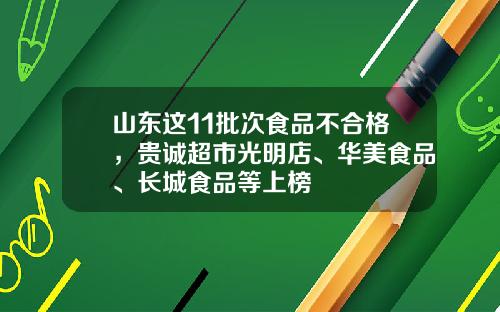 山东这11批次食品不合格,贵诚超市光明店、华美食品、长城食品等上榜
