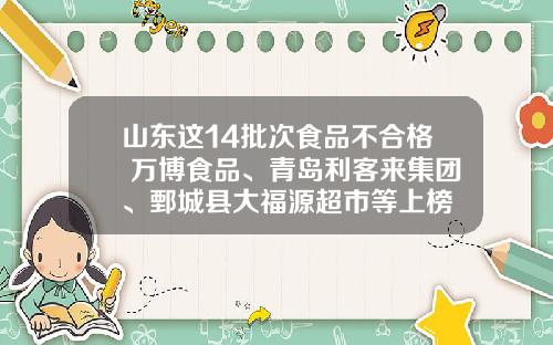 山东这14批次食品不合格 万博食品、青岛利客来集团、鄄城县大福源超市等上榜