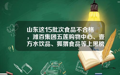山东这15批次食品不合格,潍百集团五莲购物中心、壹方水饮品、狐猬食品等上黑榜