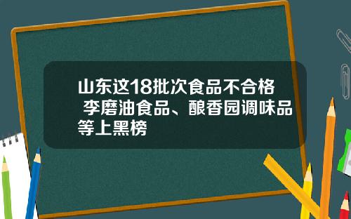 山东这18批次食品不合格 李磨油食品、酿香园调味品等上黑榜