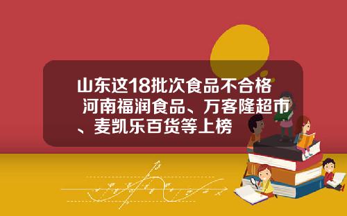 山东这18批次食品不合格 河南福润食品、万客隆超市、麦凯乐百货等上榜