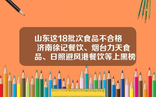 山东这18批次食品不合格 济南徐记餐饮、烟台力天食品、日照避风港餐饮等上黑榜