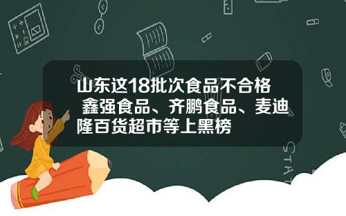 山东这18批次食品不合格 鑫强食品、齐鹏食品、麦迪隆百货超市等上黑榜