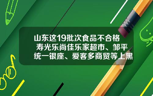 山东这19批次食品不合格 寿光乐尚佳乐家超市、邹平统一银座、爱客多商贸等上黑榜