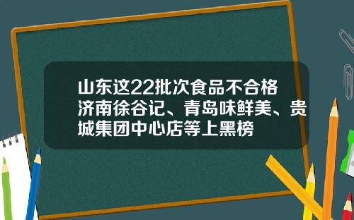 山东这22批次食品不合格济南徐谷记、青岛味鲜美、贵城集团中心店等上黑榜