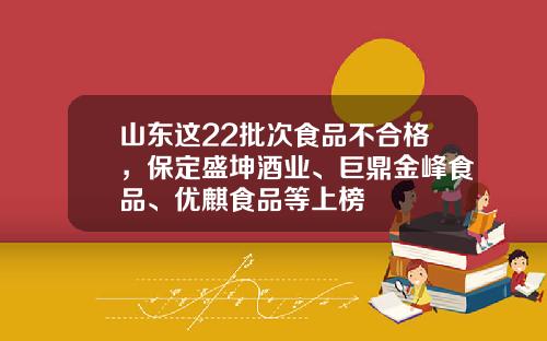 山东这22批次食品不合格,保定盛坤酒业、巨鼎金峰食品、优麒食品等上榜