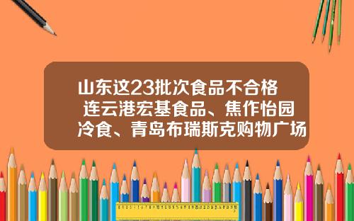 山东这23批次食品不合格 连云港宏基食品、焦作怡园冷食、青岛布瑞斯克购物广场等上黑榜