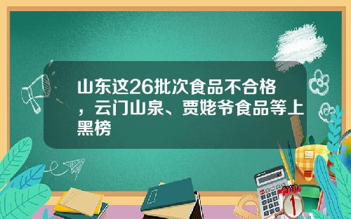 山东这26批次食品不合格,云门山泉、贾姥爷食品等上黑榜