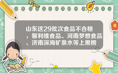 山东这29批次食品不合格,馨利维食品、河南梦想食品、济南深海矿泉水等上黑榜