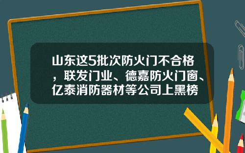 山东这5批次防火门不合格,联发门业、德嘉防火门窗、亿泰消防器材等公司上黑榜