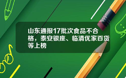 山东通报17批次食品不合格,泰安银座、临清优家百货等上榜