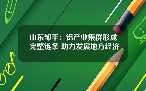 山东邹平:铝产业集群形成完整链条 助力发展地方经济
