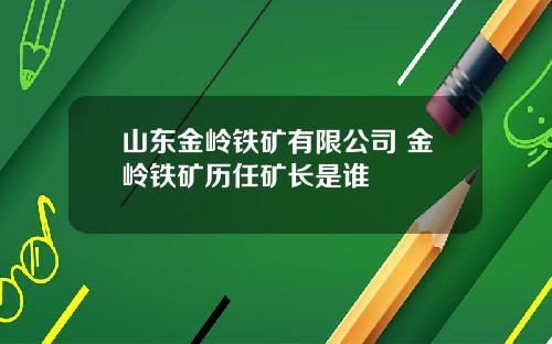山东金岭铁矿有限公司 金岭铁矿历任矿长是谁