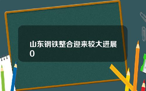 山东钢铁整合迎来较大进展0