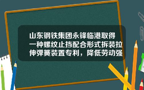 山东钢铁集团永锋临港取得一种螺纹止挡配合形式拆装拉伸弹簧装置专利,降低劳动强度