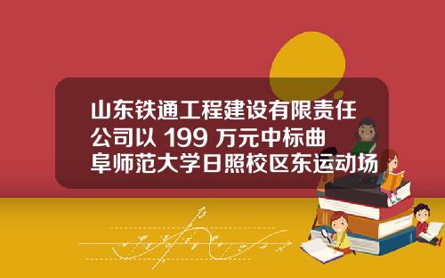 山东铁通工程建设有限责任公司以 199 万元中标曲阜师范大学日照校区东运动场翻新项目