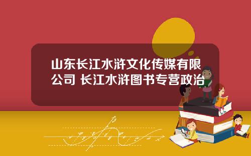 山东长江水浒文化传媒有限公司 长江水浒图书专营政治