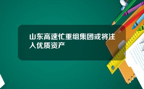 山东高速忙重组集团或将注入优质资产