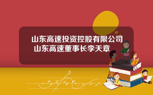 山东高速投资控股有限公司 山东高速董事长李天章