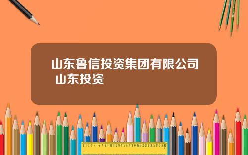 山东鲁信投资集团有限公司 山东投资
