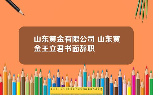 山东黄金有限公司 山东黄金王立君书面辞职