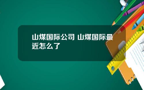 山煤国际公司 山煤国际最近怎么了