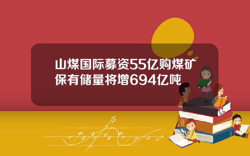 山煤国际募资55亿购煤矿保有储量将增694亿吨
