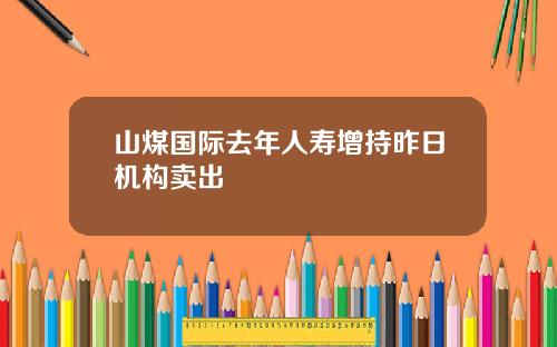 山煤国际去年人寿增持昨日机构卖出