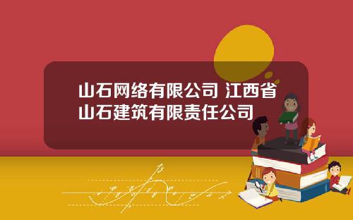 山石网络有限公司 江西省山石建筑有限责任公司