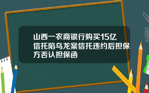 山西一农商银行购买15亿信托陷乌龙案信托违约后担保方否认担保函