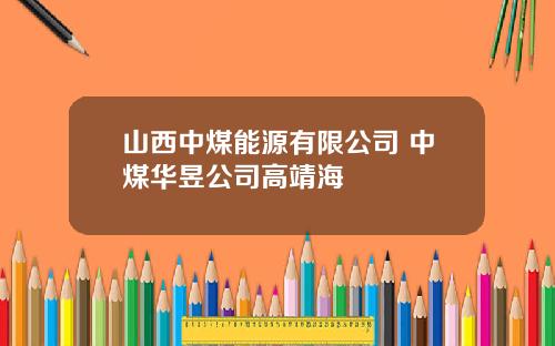 山西中煤能源有限公司 中煤华昱公司高靖海