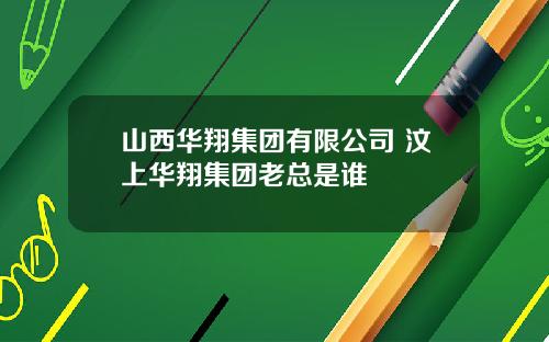 山西华翔集团有限公司 汶上华翔集团老总是谁