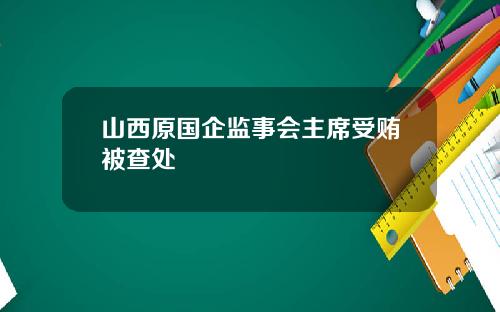 山西原国企监事会主席受贿被查处