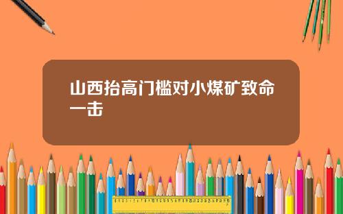 山西抬高门槛对小煤矿致命一击