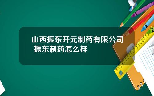 山西振东开元制药有限公司 振东制药怎么样