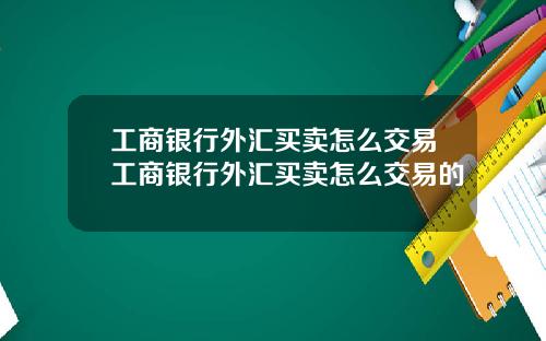工商银行外汇买卖怎么交易工商银行外汇买卖怎么交易的